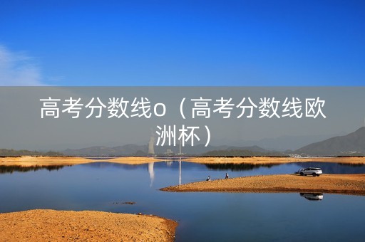 高考分数线o（高考分数线欧洲杯）