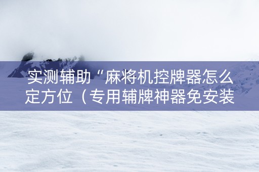 实测辅助“麻将机控牌器怎么定方位（专用辅牌神器免安装）