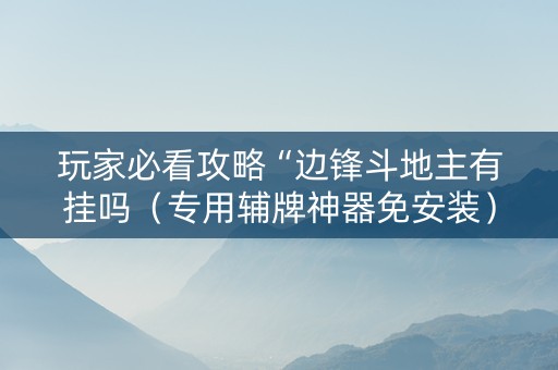 玩家必看攻略“边锋斗地主有挂吗（专用辅牌神器免安装）