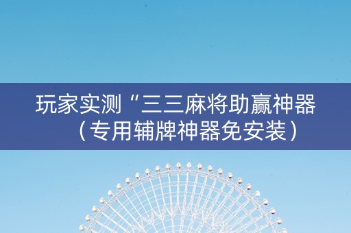 玩家实测“三三麻将助赢神器（专用辅牌神器免安装）