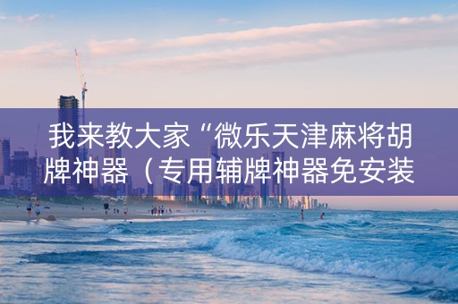 我来教大家“微乐天津麻将胡牌神器（专用辅牌神器免安装）