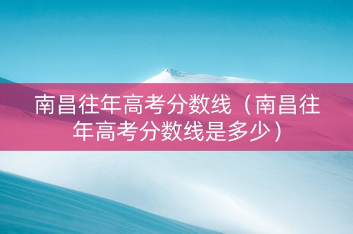 南昌往年高考分数线（南昌往年高考分数线是多少）