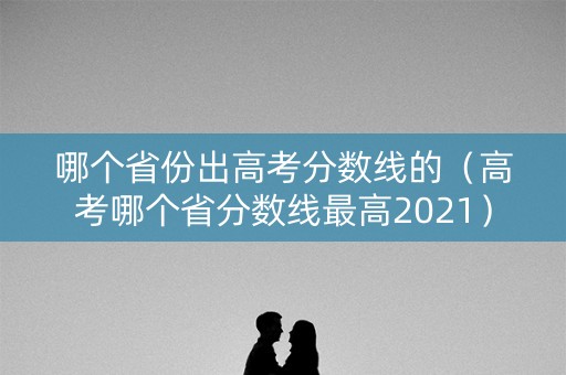 哪个省份出高考分数线的（高考哪个省分数线最高2021）
