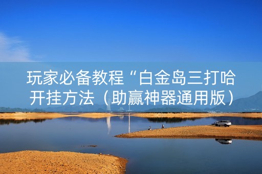 玩家必备教程“白金岛三打哈开挂方法（助赢神器通用版）