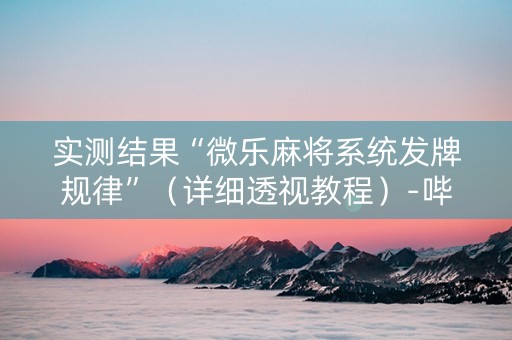 实测结果“微乐麻将系统发牌规律”（详细透视教程）-哔哩哔哩