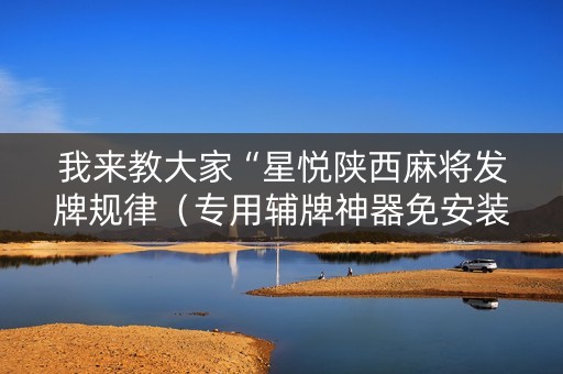 我来教大家“星悦陕西麻将发牌规律（专用辅牌神器免安装）