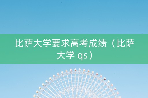 比萨大学要求高考成绩（比萨大学 qs）