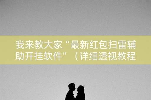 我来教大家“最新红包扫雷辅助开挂软件”（详细透视教程）-哔哩哔哩