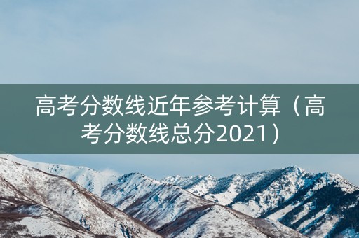 高考分数线近年参考计算（高考分数线总分2021）