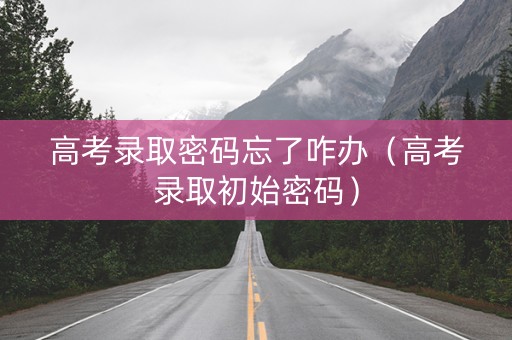高考录取密码忘了咋办（高考录取初始密码）