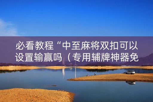 必看教程“中至麻将双扣可以设置输赢吗（专用辅牌神器免安装）