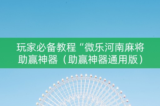 玩家必备教程“微乐河南麻将助赢神器（助赢神器通用版）