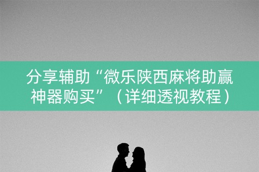 分享辅助“微乐陕西麻将助赢神器购买”（详细透视教程）-哔哩哔哩
