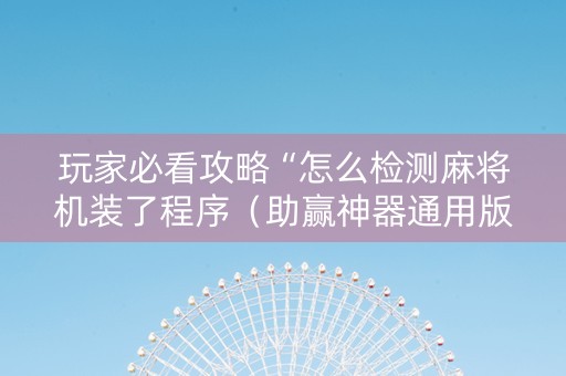 玩家必看攻略“怎么检测麻将机装了程序（助赢神器通用版）