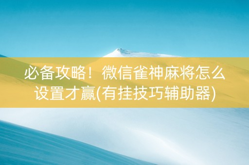 必备攻略！微信雀神麻将怎么设置才赢(有挂技巧辅助器)
