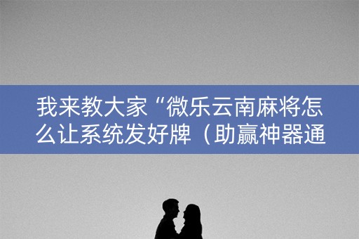 我来教大家“微乐云南麻将怎么让系统发好牌（助赢神器通用版）