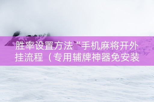 胜率设置方法“手机麻将开外挂流程（专用辅牌神器免安装）