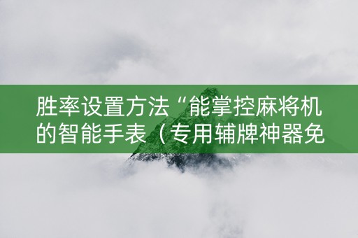 胜率设置方法“能掌控麻将机的智能手表（专用辅牌神器免安装）