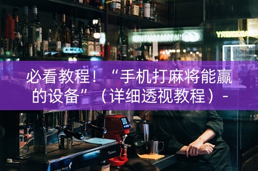 必看教程！“手机打麻将能赢的设备”（详细透视教程）-哔哩哔哩