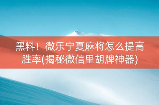 黑料！微乐宁夏麻将怎么提高胜率(揭秘微信里胡牌神器)