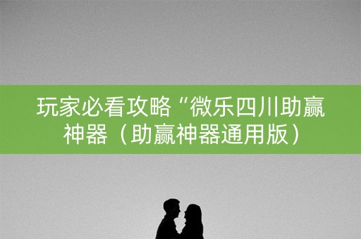 玩家必看攻略“微乐四川助赢神器（助赢神器通用版）