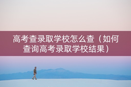 高考查录取学校怎么查（如何查询高考录取学校结果）