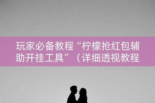 玩家必备教程“柠檬抢红包辅助开挂工具”（详细透视教程）-哔哩哔哩