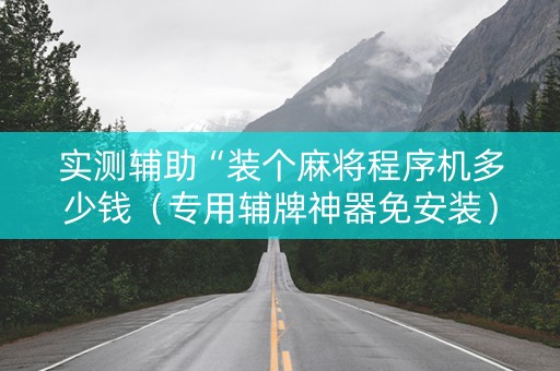 实测辅助“装个麻将程序机多少钱（专用辅牌神器免安装）