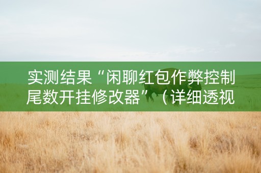 实测结果“闲聊红包作弊控制尾数开挂修改器”（详细透视教程）-哔哩哔哩