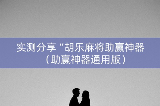 实测分享“胡乐麻将助赢神器（助赢神器通用版）