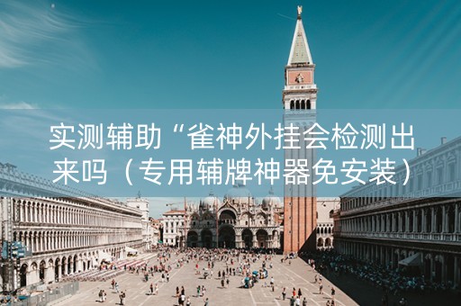 实测辅助“雀神外挂会检测出来吗（专用辅牌神器免安装）