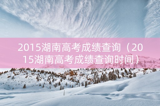 2015湖南高考成绩查询（2015湖南高考成绩查询时间）