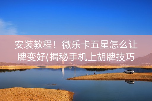 安装教程！微乐卡五星怎么让牌变好(揭秘手机上胡牌技巧)