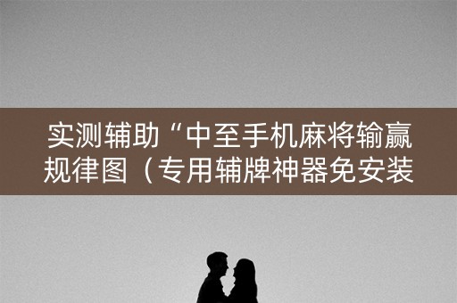 实测辅助“中至手机麻将输赢规律图（专用辅牌神器免安装）