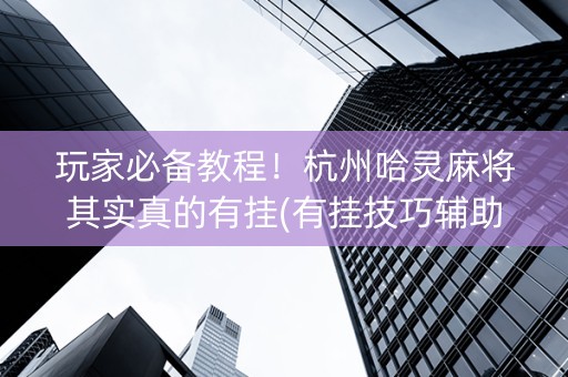 玩家必备教程！杭州哈灵麻将其实真的有挂(有挂技巧辅助器)