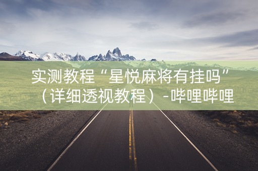 实测教程“星悦麻将有挂吗”（详细透视教程）-哔哩哔哩