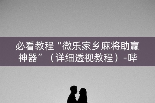 必看教程“微乐家乡麻将助赢神器”（详细透视教程）-哔哩哔哩