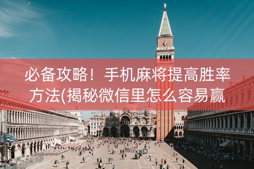 必备攻略！手机麻将提高胜率方法(揭秘微信里怎么容易赢)