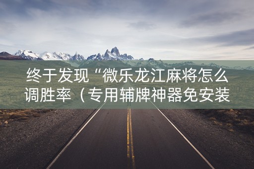 终于发现“微乐龙江麻将怎么调胜率（专用辅牌神器免安装）