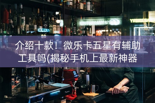 介绍十款！微乐卡五星有辅助工具吗(揭秘手机上最新神器下载)