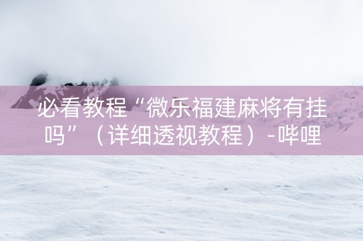 必看教程“微乐福建麻将有挂吗”（详细透视教程）-哔哩哔哩