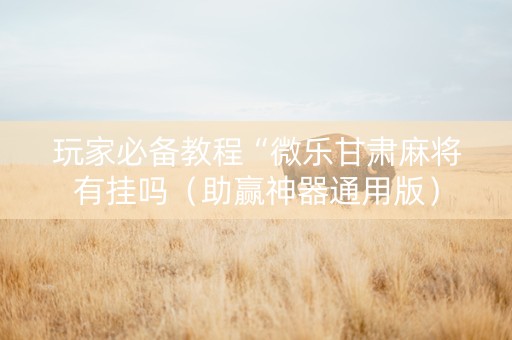 玩家必备教程“微乐甘肃麻将有挂吗（助赢神器通用版）