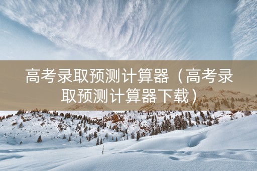 高考录取预测计算器（高考录取预测计算器下载）