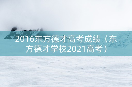 2016东方德才高考成绩（东方德才学校2021高考）