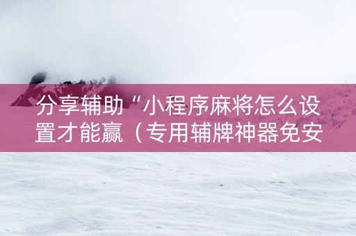 分享辅助“小程序麻将怎么设置才能赢（专用辅牌神器免安装）