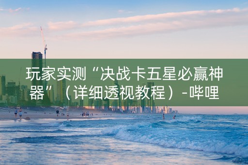 玩家实测“决战卡五星必赢神器”（详细透视教程）-哔哩哔哩