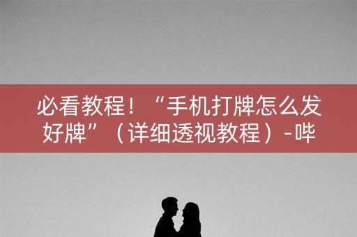 必看教程！“手机打牌怎么发好牌”（详细透视教程）-哔哩哔哩