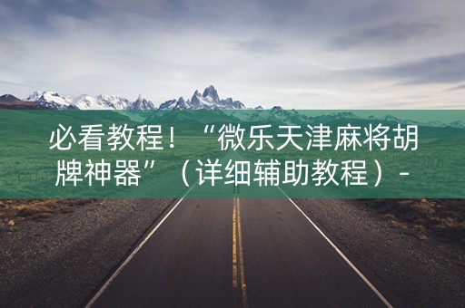 必看教程！“微乐天津麻将胡牌神器”（详细辅助教程）-哔哩哔哩