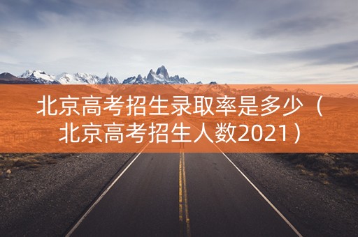 北京高考招生录取率是多少（北京高考招生人数2021）