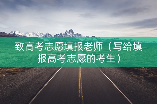 致高考志愿填报老师（写给填报高考志愿的考生）